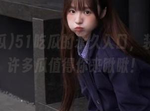 51吃瓜的永久入口，装傻也有许多瓜值得你来瞅瞅！
