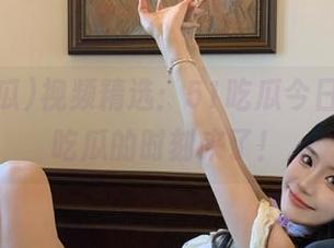 视频精选：51吃瓜今日杀到，吃瓜的时刻来了！