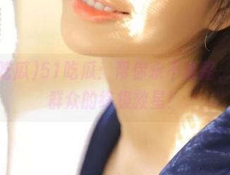 51吃瓜：帮你永不迷路，当瓜群众的终极救星！