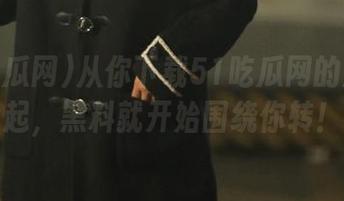 从你下载51吃瓜网的那一刻起，黑料就开始围绕你转！