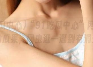 “91吃瓜中心”网站：诡异的瓜果，网虫逛一逛别有洞天？