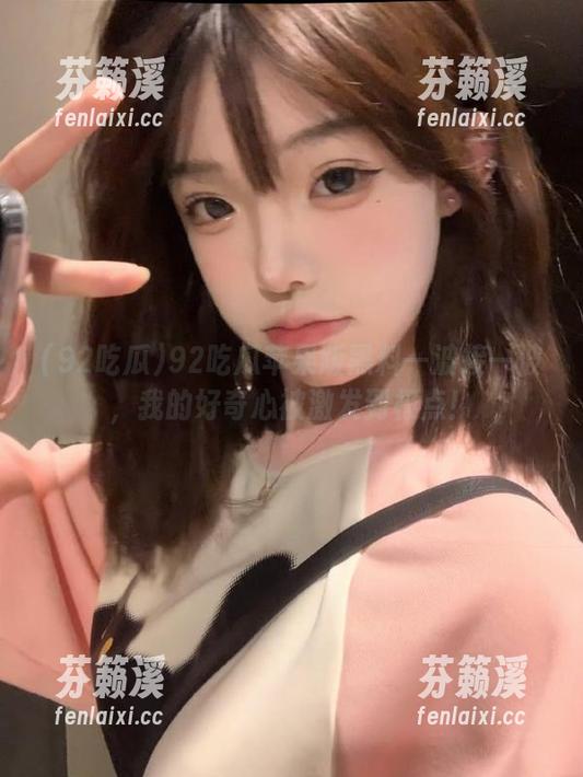 92吃瓜 92吃瓜苹果版黑料一波接一波,我的好奇心被激发到极点!
