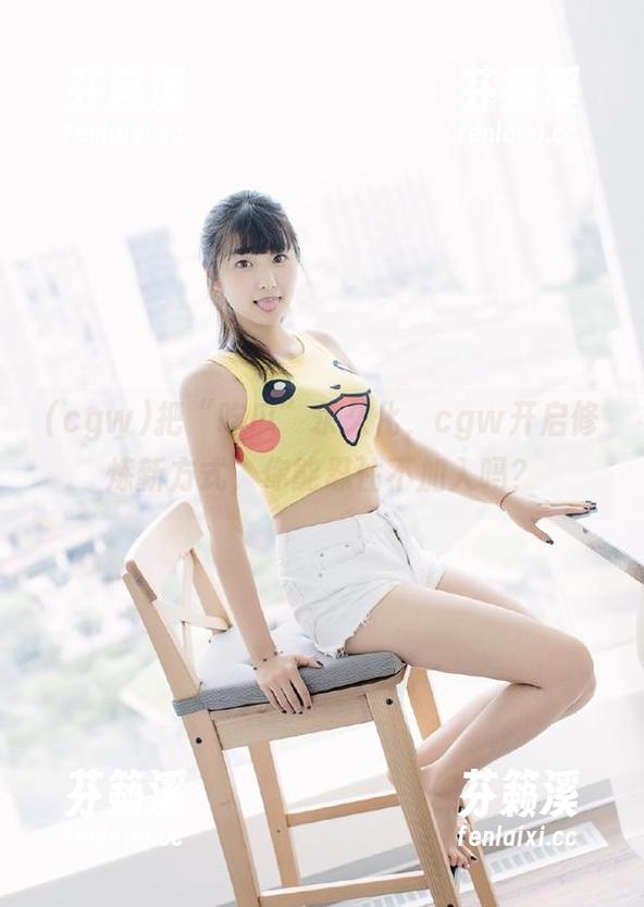 cgw 把“吃瓜”永久化,cgw开启修炼新方式,你能忍住不加入吗?