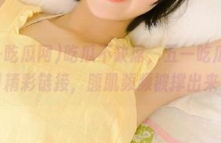 吃瓜不缺席，五一吃瓜网今日精彩链接，腹肌频频被撑出来！