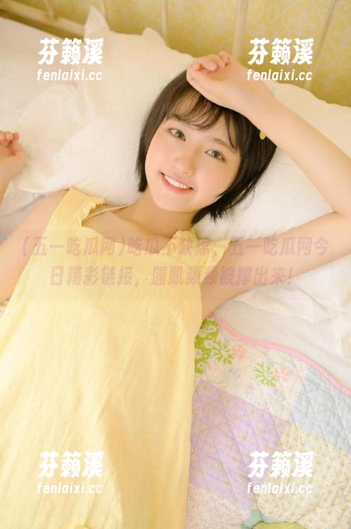 吃瓜不缺席，五一吃瓜网今日精彩链接，腹肌频频被撑出来！