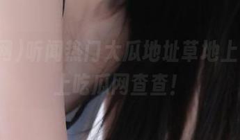 听闻热门大瓜地址草地上，赶紧上吃瓜网查查！