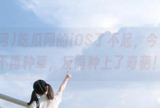 吃瓜网的iOS了不起，今日瓜田不再种草，反而种上了奇葩！