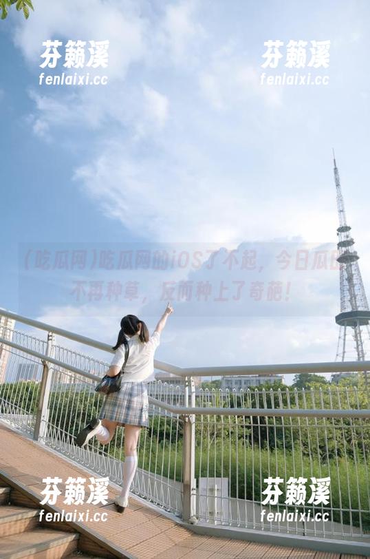 吃瓜网 吃瓜网的iOS了不起,今日瓜田不再种草,反而种上了奇葩!