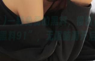 一颗免费的黑料，慢慢品味，在“黑料91”，无限脑洞开启！
