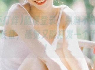 随便登录，黑料不打烊tttzzz万篇长征，感觉又能打发一个下午了呢！
