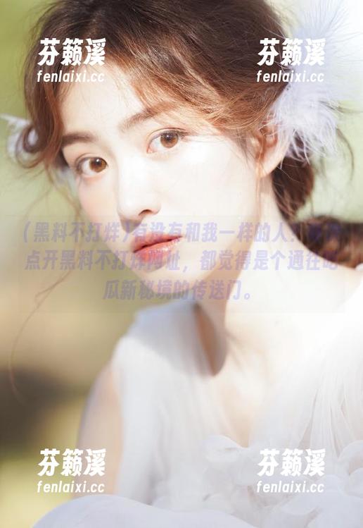黑料不打烊 有没有和我一样的人?每次点开黑料不打烊网址,都觉得是个通往吃瓜新秘境的传送门。