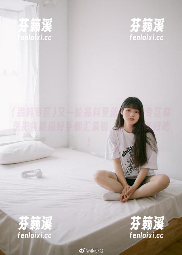 黑料专区 又一轮黑料更新!黑料专区真是把各路瓜好手都汇集啦,大家准备好吧!