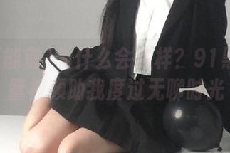 为什么会这样？91黑料正能量视频助我度过无聊时光